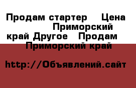 Продам стартер  › Цена ­ 2 500 - Приморский край Другое » Продам   . Приморский край